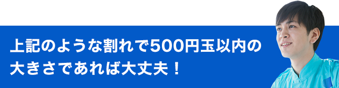 上記のような割れで10円玉以内の大きさであれば大丈夫！